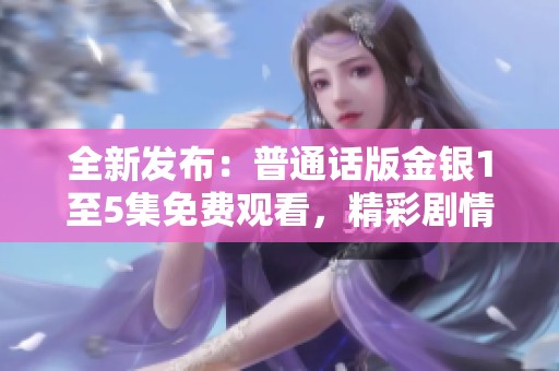 全新发布：普通话版金银1至5集免费观看，精彩剧情尽在掌握