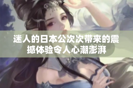 迷人的日本公次次带来的震撼体验令人心潮澎湃
