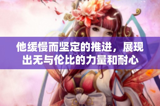 他缓慢而坚定的推进，展现出无与伦比的力量和耐心