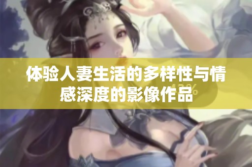 体验人妻生活的多样性与情感深度的影像作品