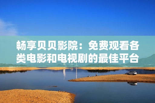 畅享贝贝影院：免费观看各类电影和电视剧的最佳平台