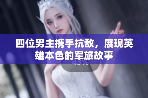 四位男主携手抗敌，展现英雄本色的军旅故事