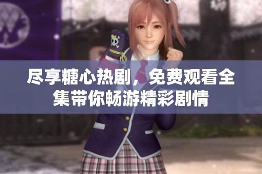 尽享糖心热剧，免费观看全集带你畅游精彩剧情