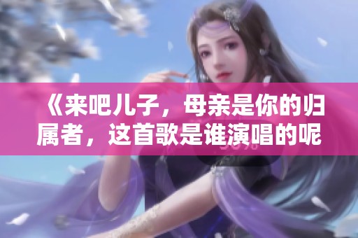 《来吧儿子，母亲是你的归属者，这首歌是谁演唱的呢》