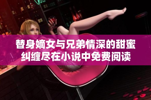 替身嫡女与兄弟情深的甜蜜纠缠尽在小说中免费阅读