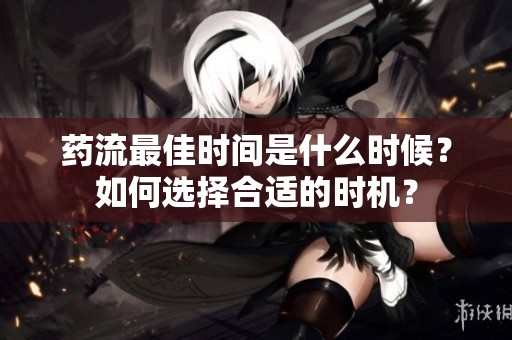 药流最佳时间是什么时候？如何选择合适的时机？