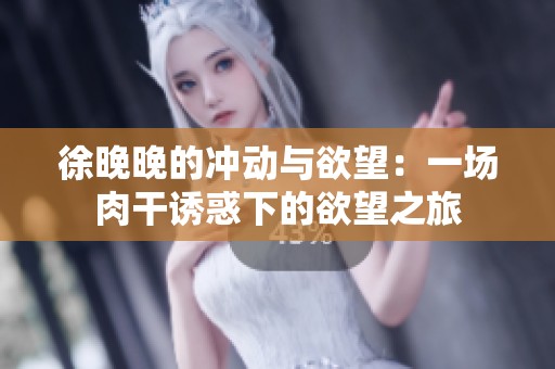 徐晚晚的冲动与欲望：一场肉干诱惑下的欲望之旅