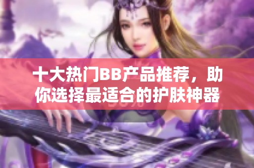 十大热门BB产品推荐，助你选择最适合的护肤神器