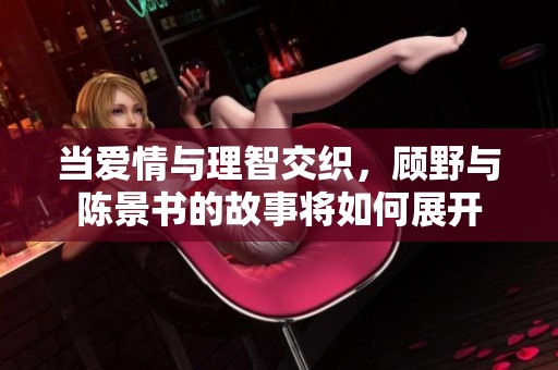 当爱情与理智交织，顾野与陈景书的故事将如何展开