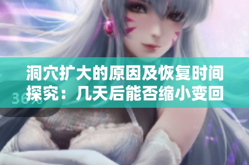 洞穴扩大的原因及恢复时间探究：几天后能否缩小变回原样