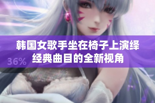 韩国女歌手坐在椅子上演绎经典曲目的全新视角