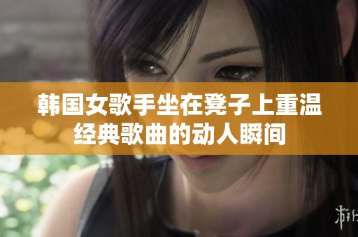 韩国女歌手坐在凳子上重温经典歌曲的动人瞬间