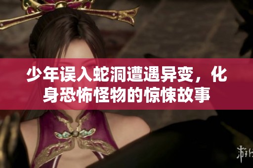 少年误入蛇洞遭遇异变，化身恐怖怪物的惊悚故事