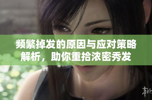 频繁掉发的原因与应对策略解析，助你重拾浓密秀发