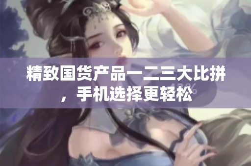精致国货产品一二三大比拼，手机选择更轻松