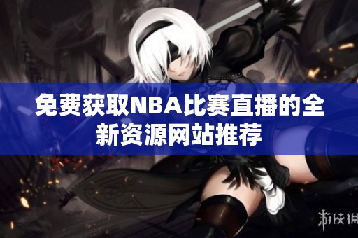 免费获取NBA比赛直播的全新资源网站推荐