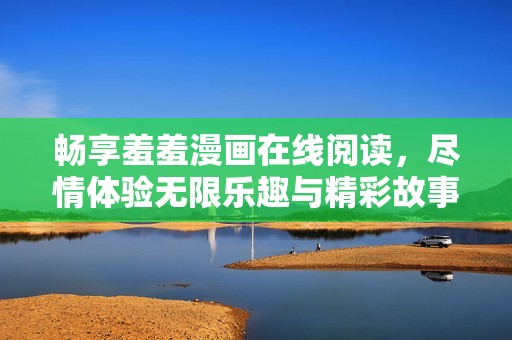 畅享羞羞漫画在线阅读，尽情体验无限乐趣与精彩故事！