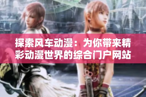 探索风车动漫：为你带来精彩动漫世界的综合门户网站