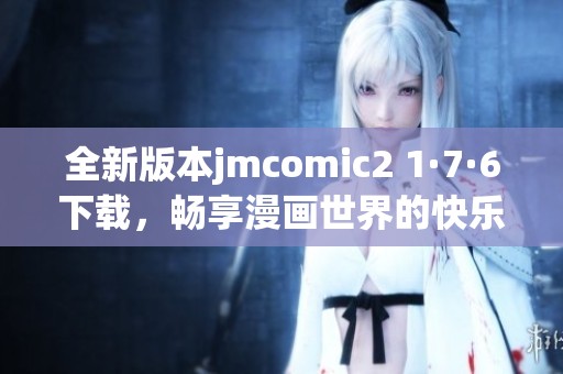 全新版本jmcomic2 1·7·6下载，畅享漫画世界的快乐体验
