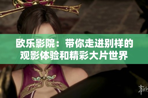 欧乐影院：带你走进别样的观影体验和精彩大片世界