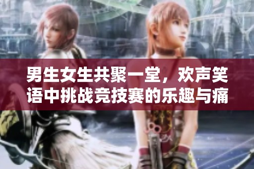 男生女生共聚一堂，欢声笑语中挑战竞技赛的乐趣与痛苦