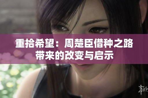重拾希望：周楚臣借种之路带来的改变与启示