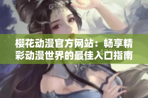 樱花动漫官方网站：畅享精彩动漫世界的最佳入口指南