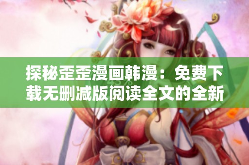 探秘歪歪漫画韩漫：免费下载无删减版阅读全文的全新体验