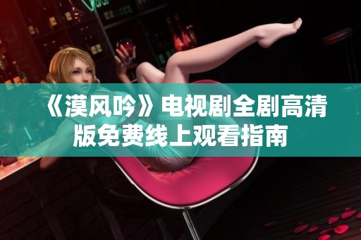 《漠风吟》电视剧全剧高清版免费线上观看指南