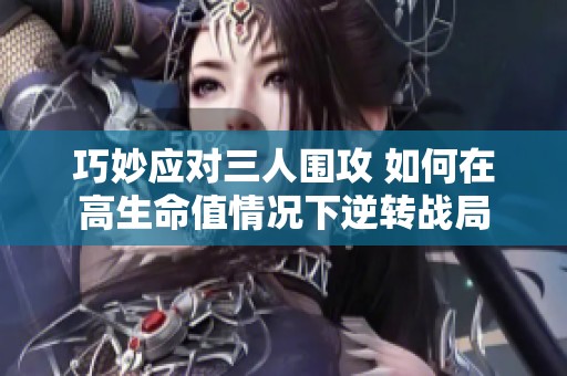 巧妙应对三人围攻 如何在高生命值情况下逆转战局