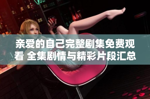 亲爱的自己完整剧集免费观看 全集剧情与精彩片段汇总