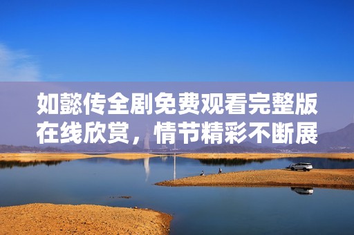 如懿传全剧免费观看完整版在线欣赏，情节精彩不断展开