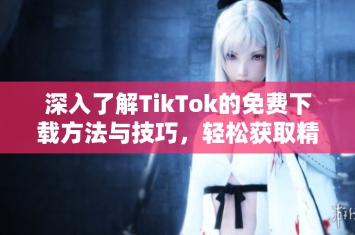 深入了解TikTok的免费下载方法与技巧，轻松获取精彩内容