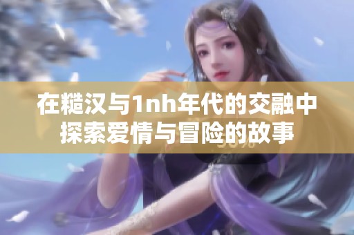 在糙汉与1nh年代的交融中探索爱情与冒险的故事