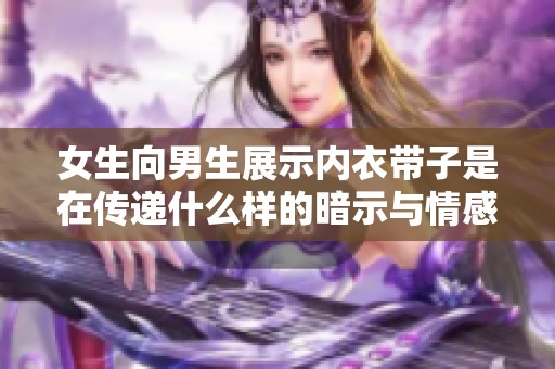 女生向男生展示内衣带子是在传递什么样的暗示与情感呢