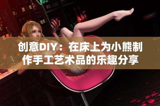 创意DIY：在床上为小熊制作手工艺术品的乐趣分享