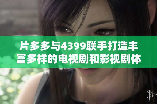 片多多与4399联手打造丰富多样的电视剧和影视剧体验