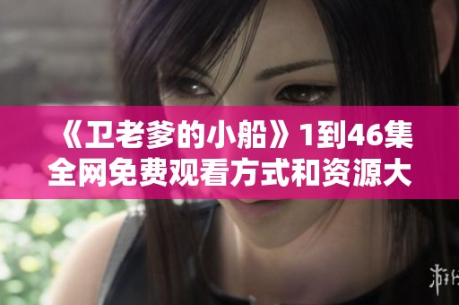 《卫老爹的小船》1到46集全网免费观看方式和资源大揭秘