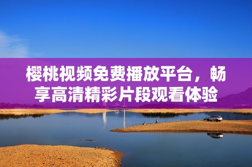 樱桃视频免费播放平台，畅享高清精彩片段观看体验