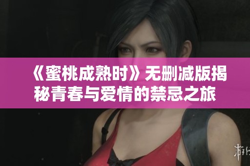 《蜜桃成熟时》无删减版揭秘青春与爱情的禁忌之旅