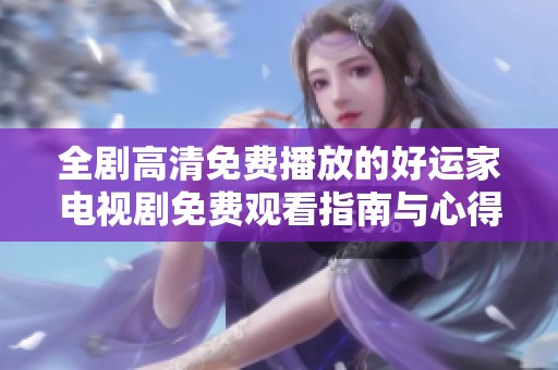 全剧高清免费播放的好运家电视剧免费观看指南与心得分享