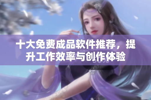 十大免费成品软件推荐，提升工作效率与创作体验