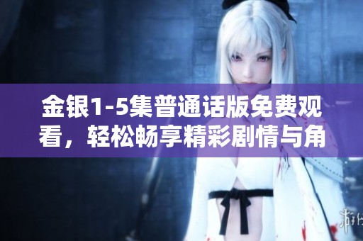 金银1-5集普通话版免费观看，轻松畅享精彩剧情与角色互动