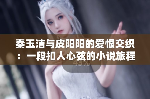 秦玉洁与皮阳阳的爱恨交织：一段扣人心弦的小说旅程