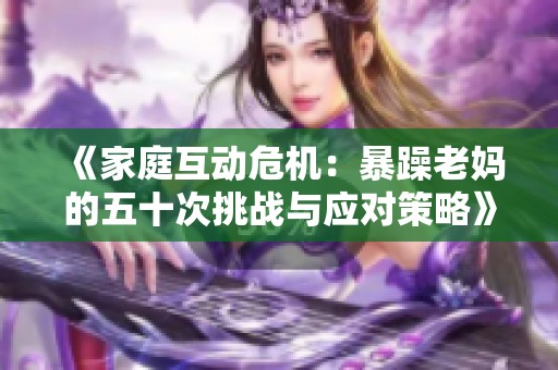 《家庭互动危机：暴躁老妈的五十次挑战与应对策略》
