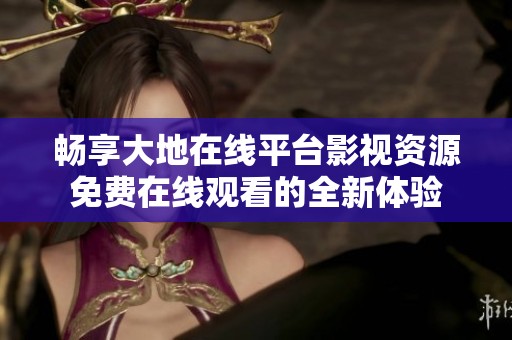 畅享大地在线平台影视资源免费在线观看的全新体验