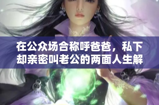 在公众场合称呼爸爸，私下却亲密叫老公的两面人生解析