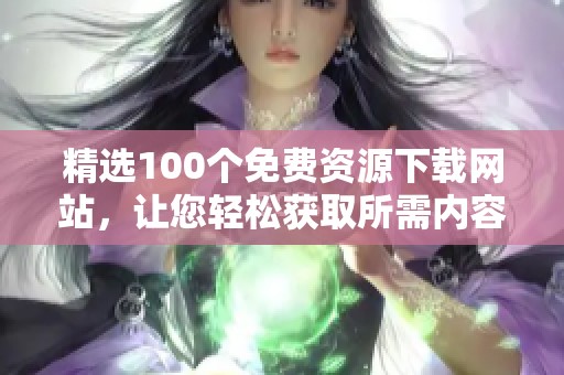 精选100个免费资源下载网站，让您轻松获取所需内容
