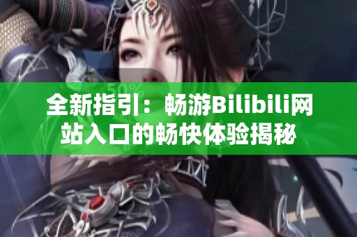 全新指引：畅游Bilibili网站入口的畅快体验揭秘