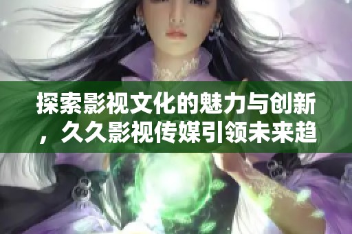 探索影视文化的魅力与创新，久久影视传媒引领未来趋势